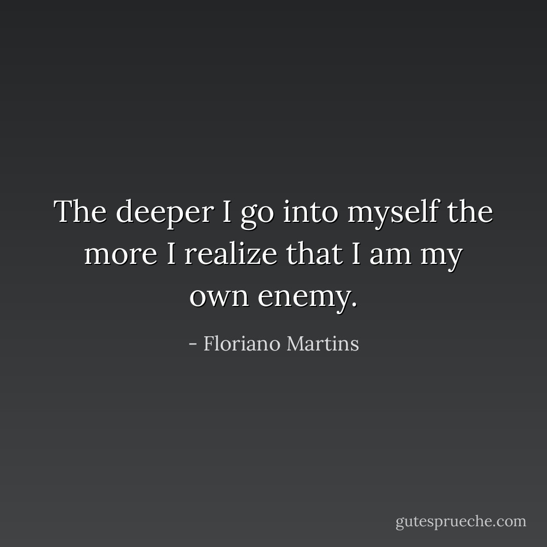 The deeper I go into myself the more I realize that I am my own enemy. - Floriano Martins