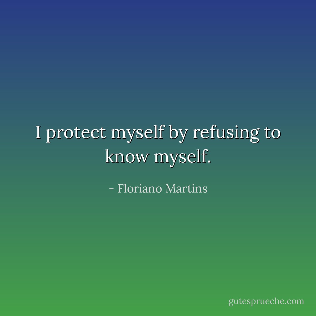 I protect myself by refusing to know myself. - Floriano Martins