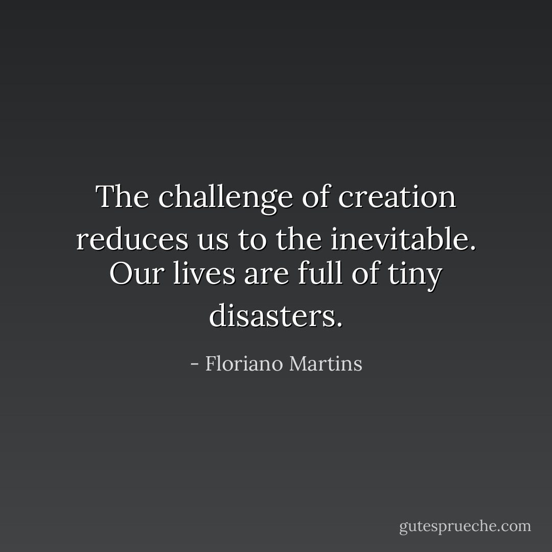 The challenge of creation reduces us to the inevitable. Our lives are full of tiny disasters. - Floriano Martins