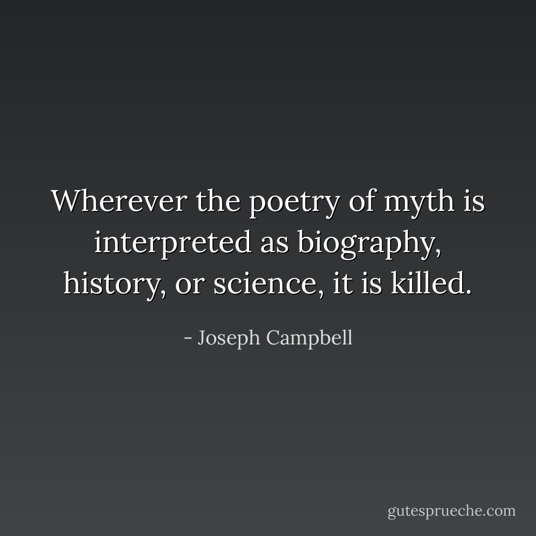 Wherever the poetry of myth is interpreted as biography, history, or science, it is killed. - Joseph Campbell