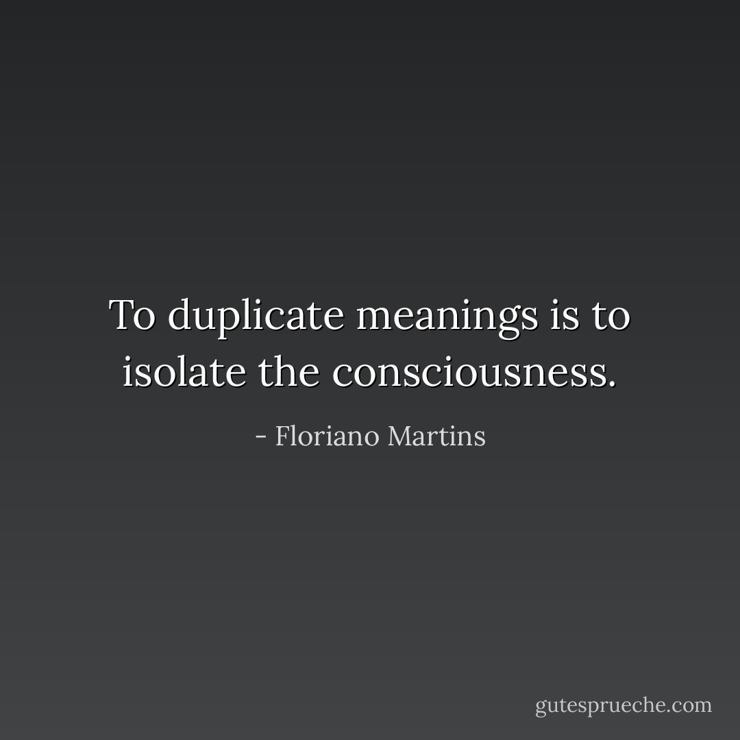To duplicate meanings is to isolate the consciousness. - Floriano Martins