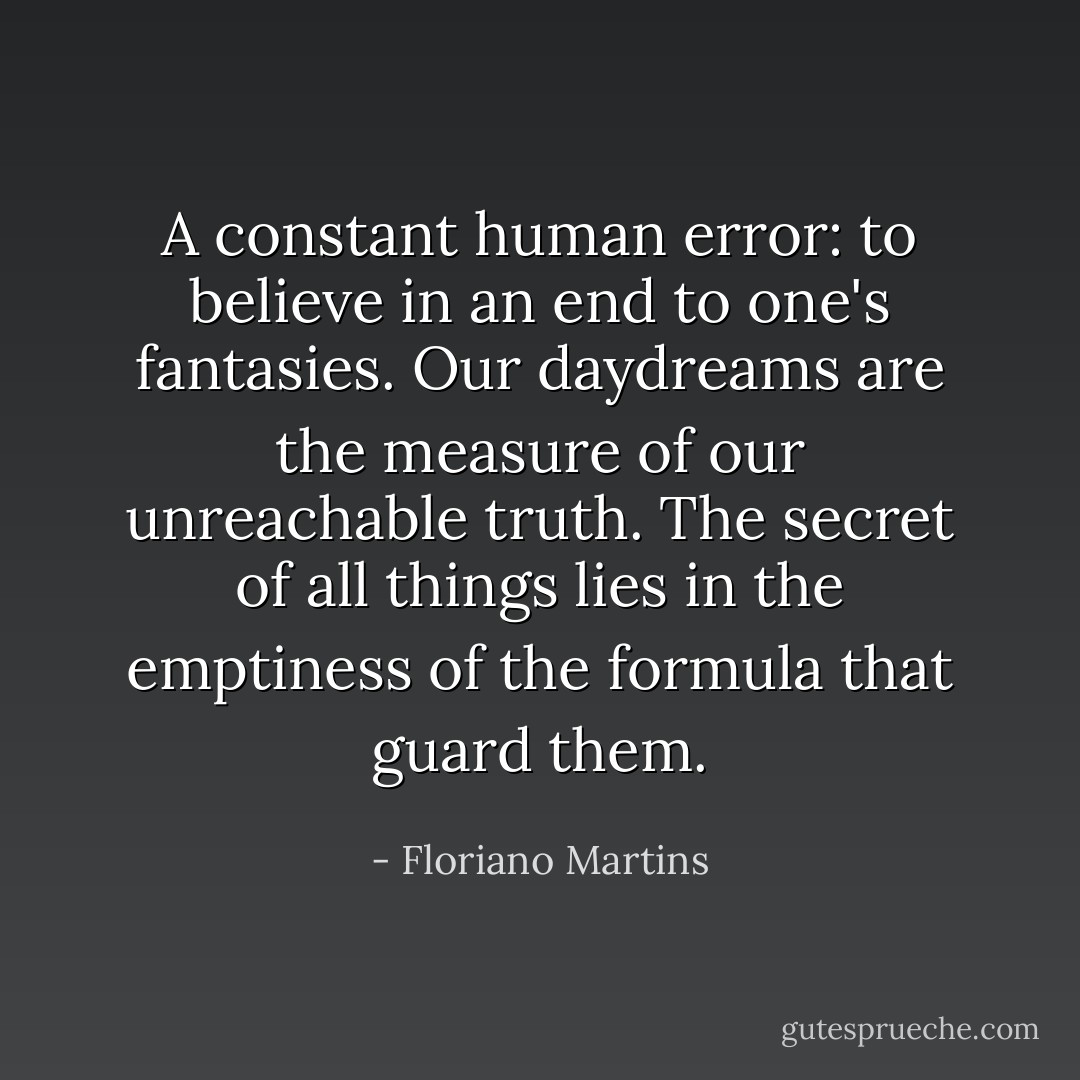 A constant human error: to believe in an end to one's fantasies. Our daydreams are the measure of our unreachable truth. The secret of all things lies in the emptiness of the formula that guard them. - Floriano Martins