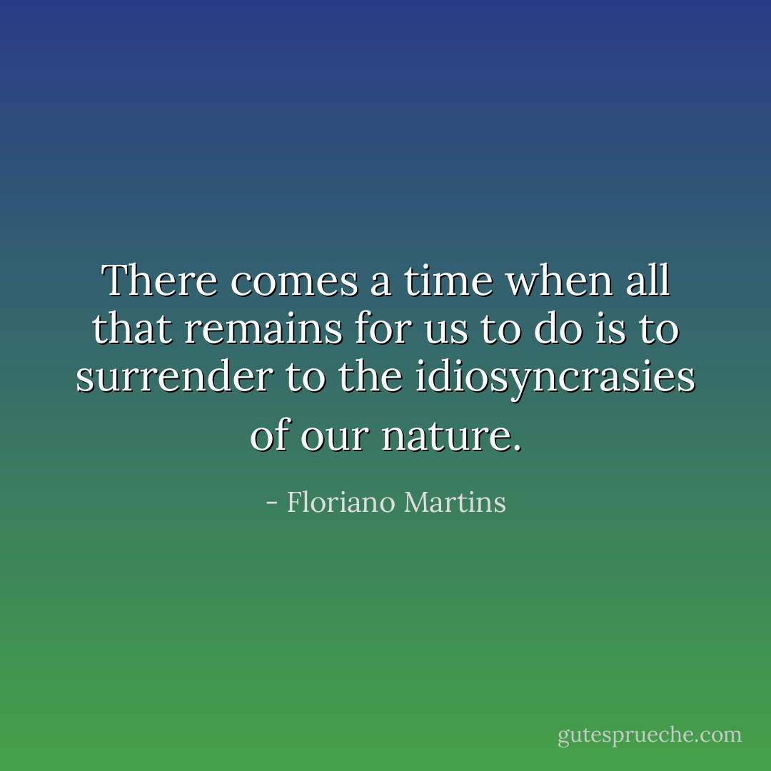 There comes a time when all that remains for us to do is to surrender to the idiosyncrasies of our nature. - Floriano Martins