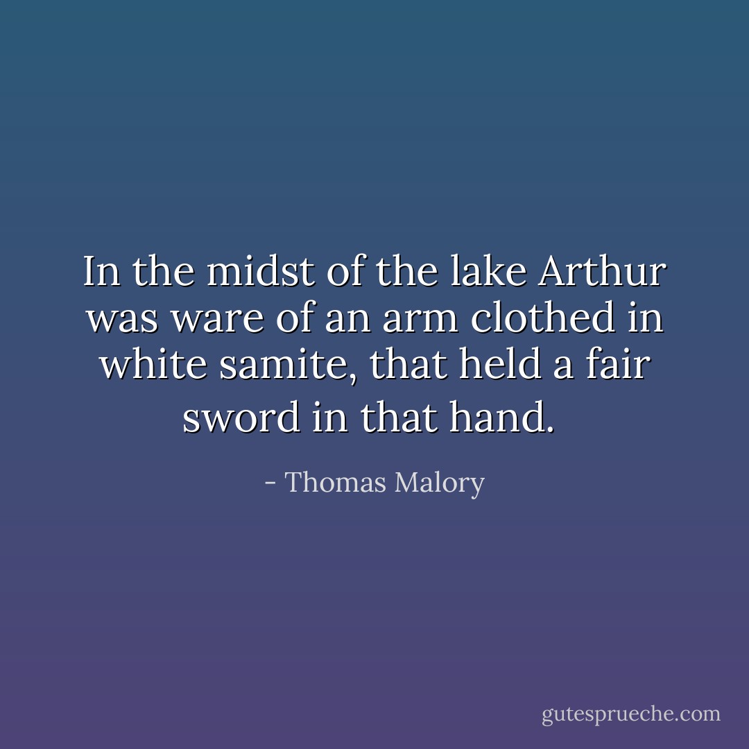 In the midst of the lake Arthur was ware of an arm clothed in white samite, that held a fair sword in that hand.  - Thomas Malory