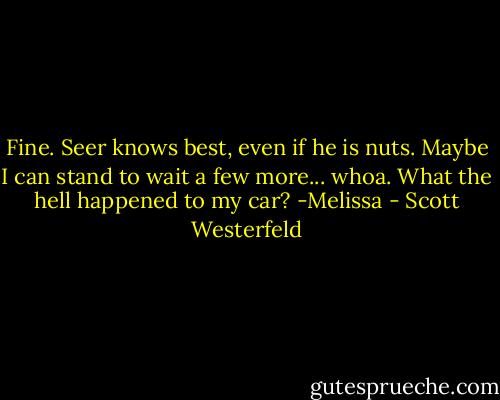 Fine. Seer knows best, even if he is nuts. Maybe I can stand to wait a few more... whoa. What the hell happened to my car?<br />-Melissa - Scott Westerfeld