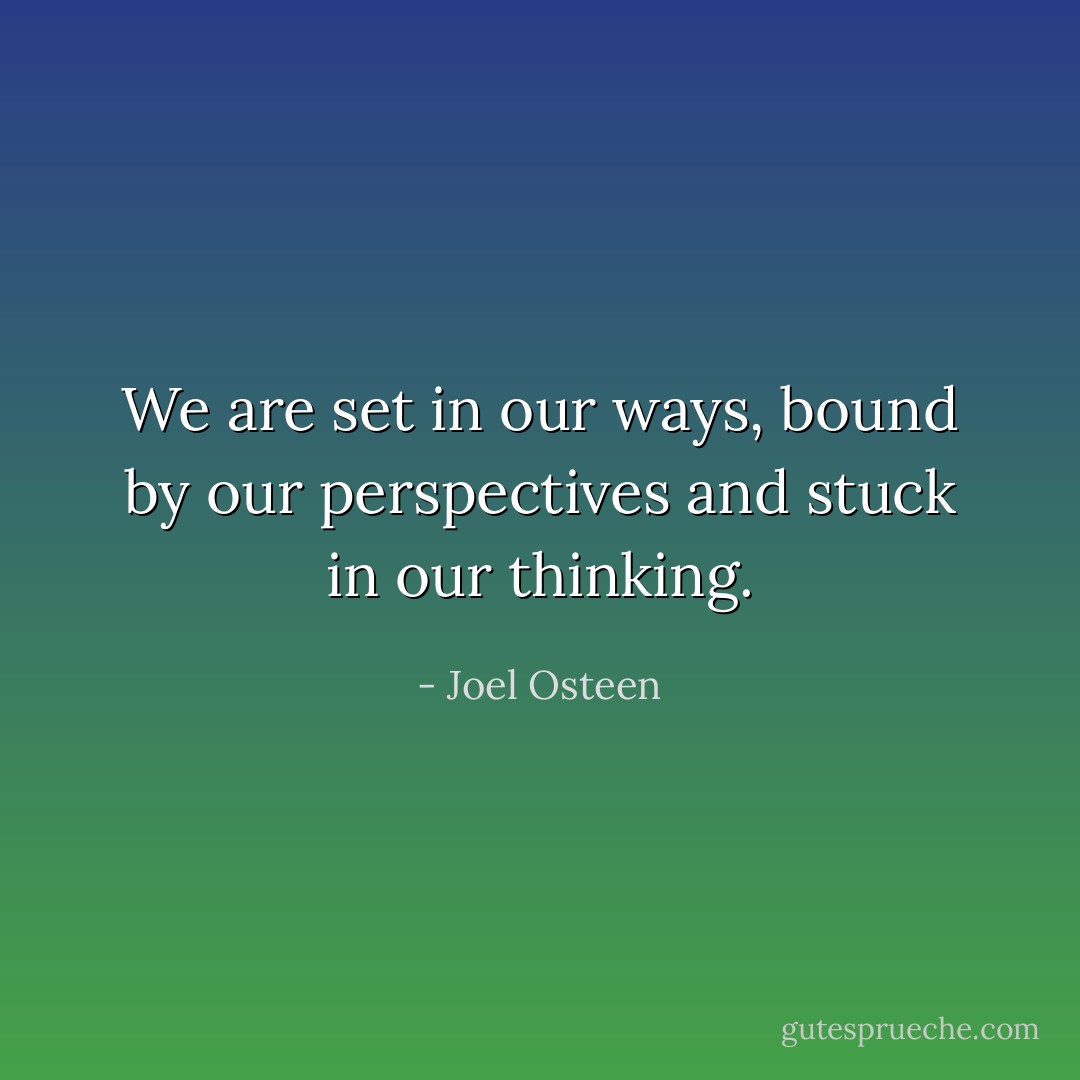 We are set in our ways, bound by our perspectives and stuck in our thinking. - Joel Osteen