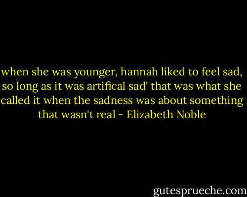 when she was younger, hannah liked to feel sad, so long as it was artifical sad' that was what she called it when the sadness was about something that wasn't real - Elizabeth Noble