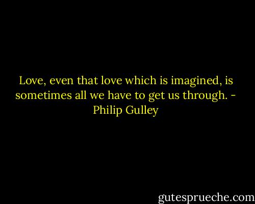 Love, even that love which is imagined, is sometimes all we have to get us through. - Philip Gulley