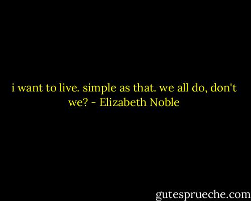 i want to live. simple as that. we all do, don't we? - Elizabeth Noble