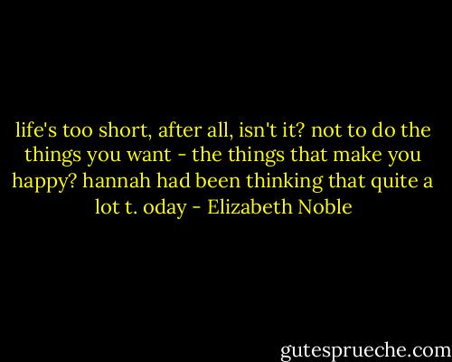 life's too short, after all, isn't it? not to do the things you want - the things that make you happy? hannah had been thinking that quite a lot t. oday - Elizabeth Noble