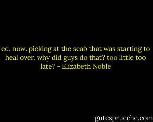 ed. now. picking at the scab that was starting to heal over. why did guys do that? too little too late? - Elizabeth Noble