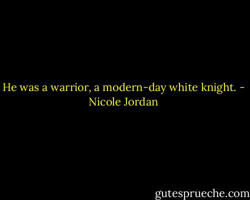 He was a warrior, a modern-day white knight. - Nicole Jordan