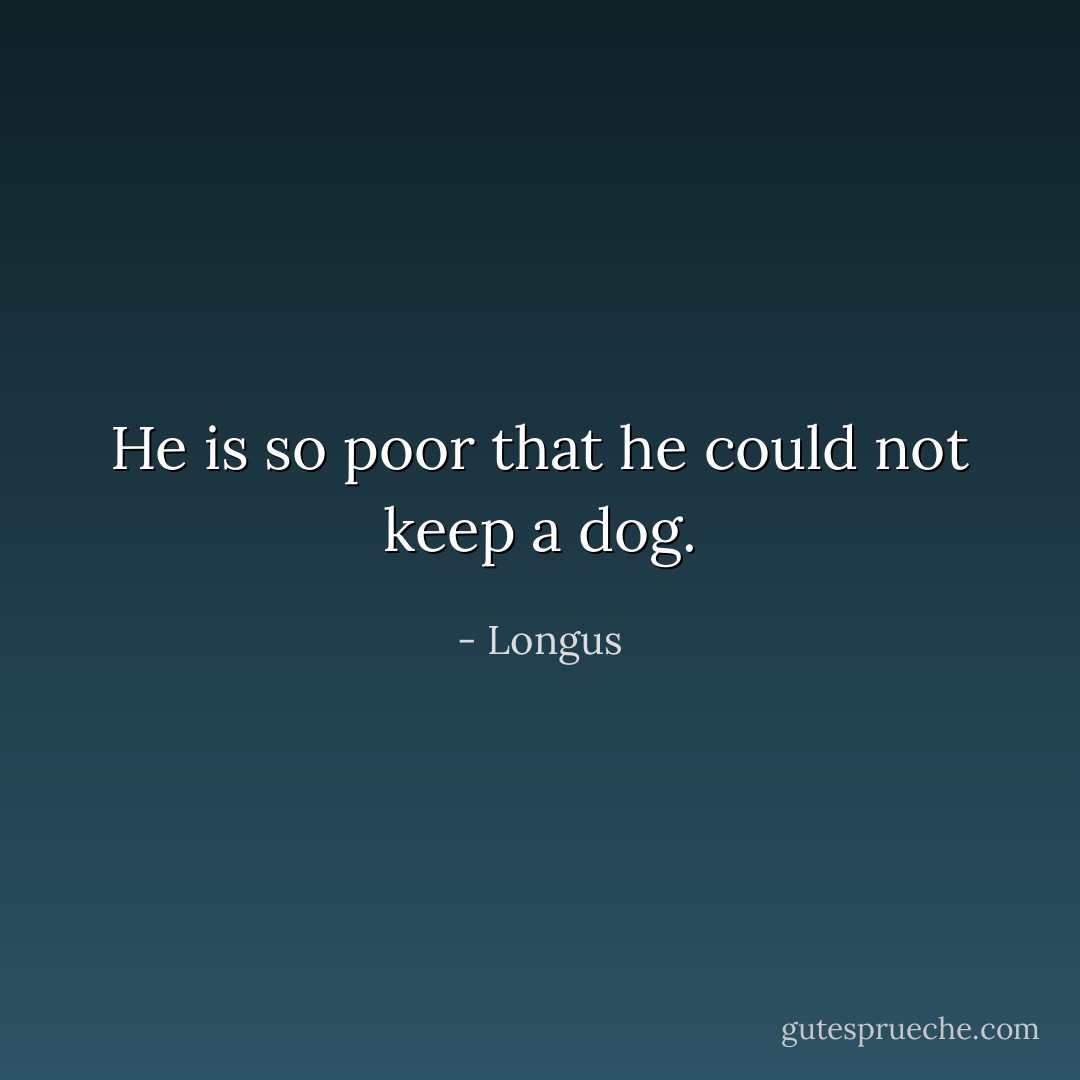 He is so poor that he could not keep a dog. - Longus