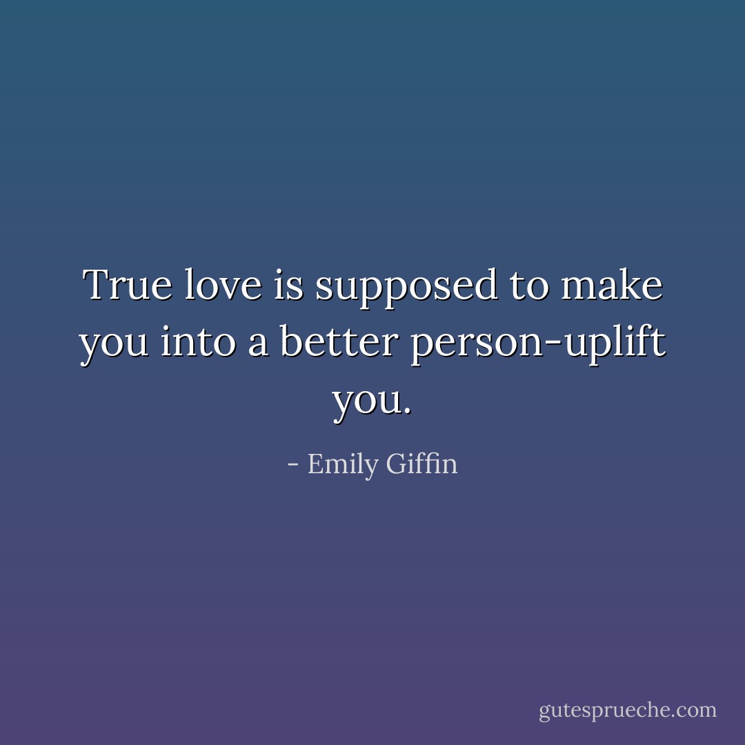 True love is supposed to make you into a better person-uplift you. - Emily Giffin