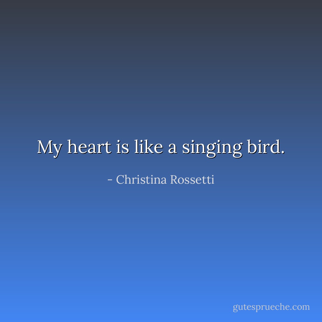My heart is like a singing bird. - Christina Rossetti