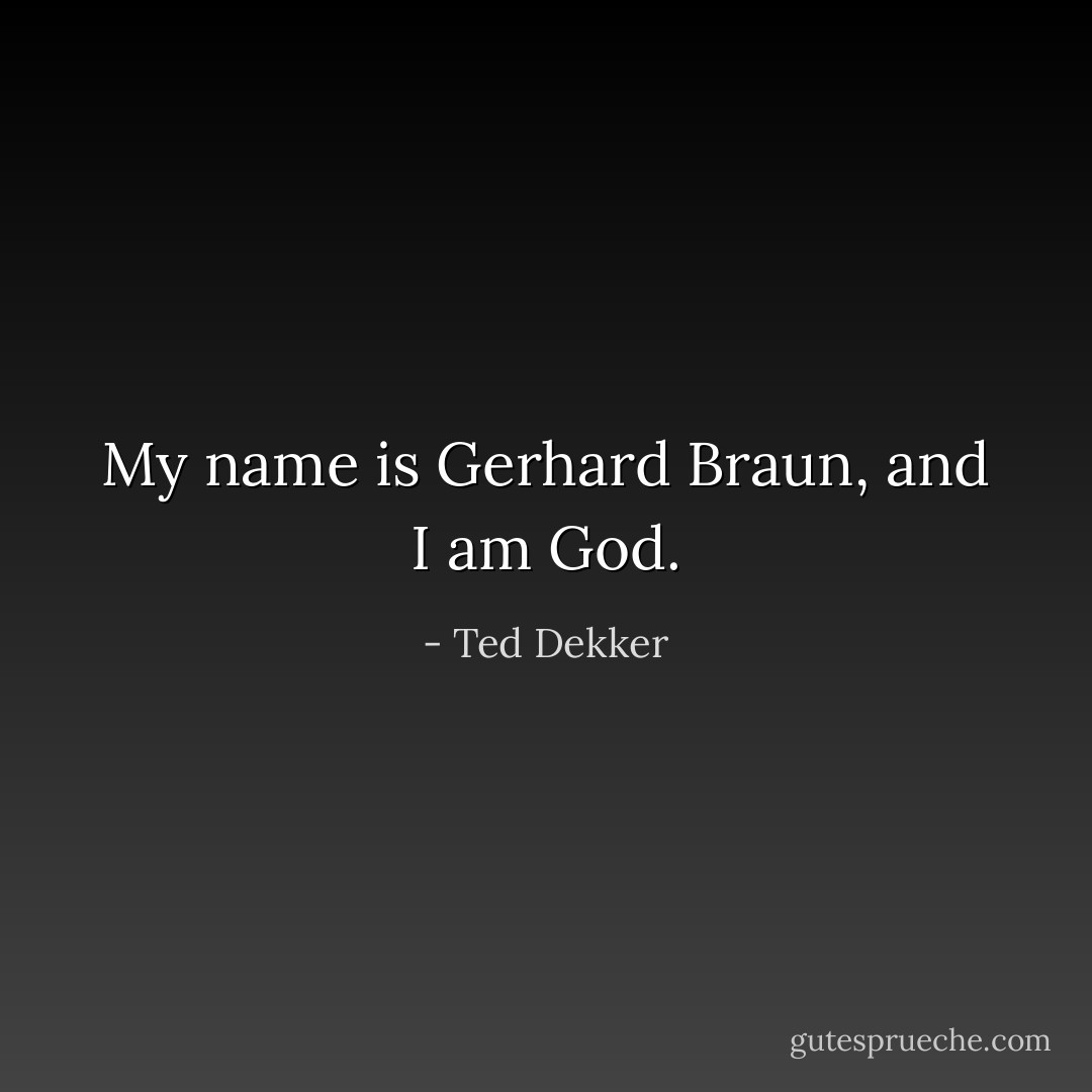 My name is Gerhard Braun, and I am God. - Ted Dekker