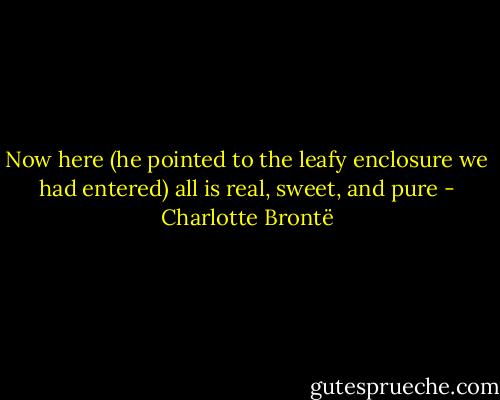 Now here (he pointed to the leafy enclosure we had entered) all is real, sweet, and pure - Charlotte Brontë