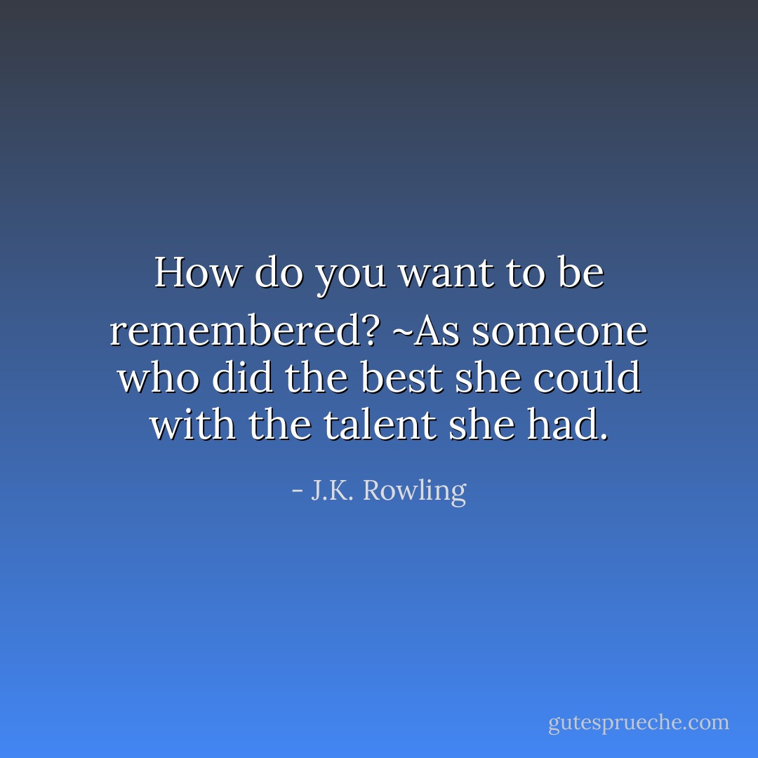 How do you want to be remembered?<br />~As someone who did the best she could with the talent she had. - J.K. Rowling