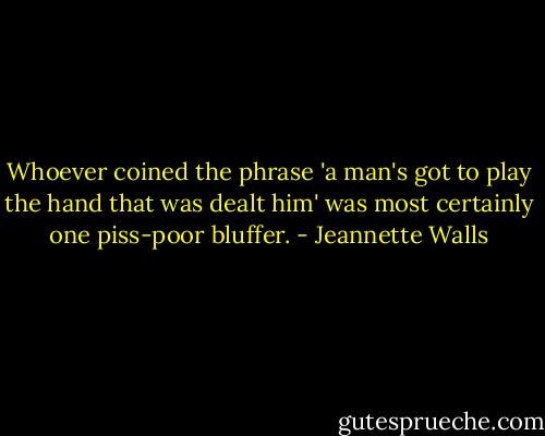 Whoever coined the phrase 'a man's got to play the hand that was dealt him' was most certainly one piss-poor bluffer. - Jeannette Walls