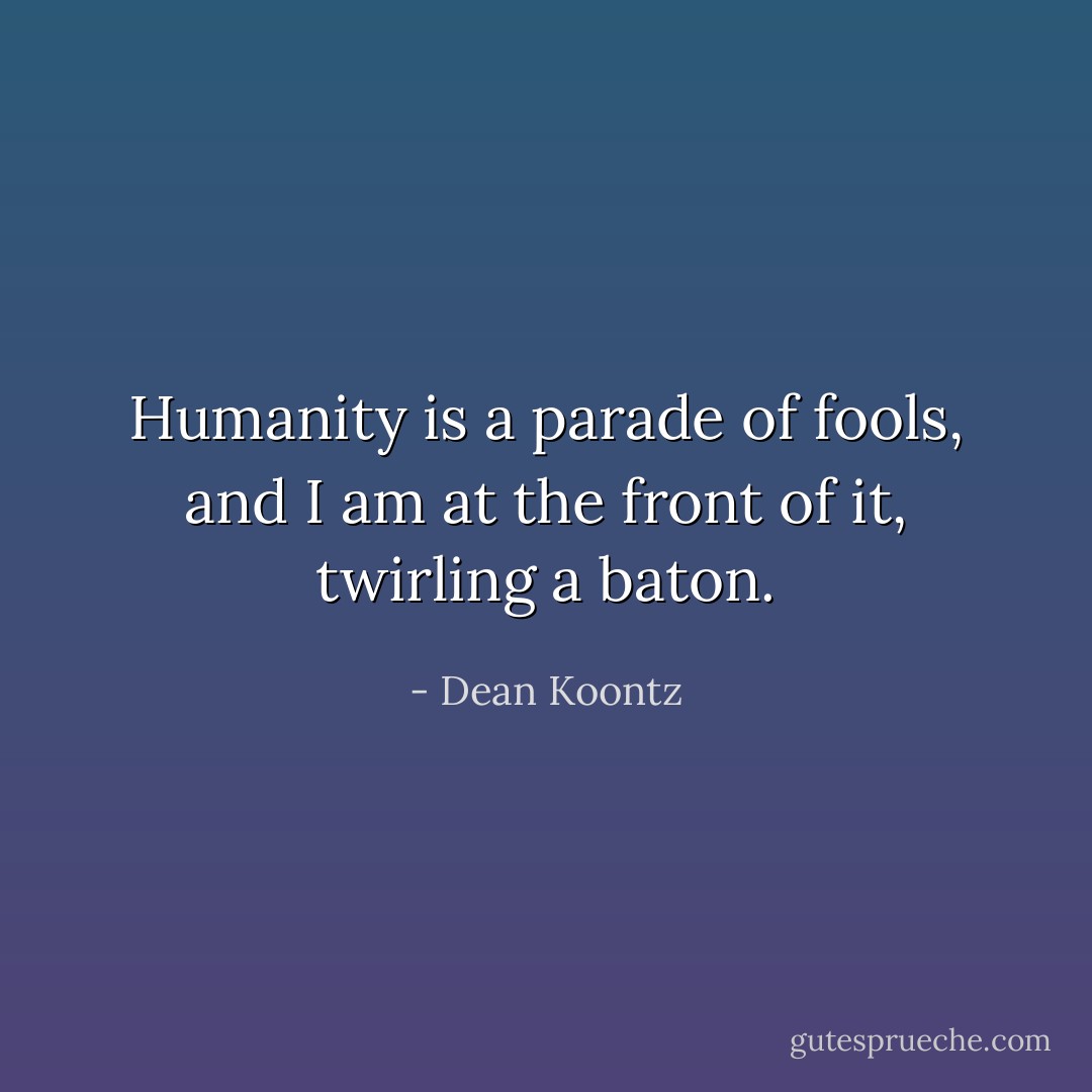 Humanity is a parade of fools, and I am at the front of it, twirling a baton. - Dean Koontz