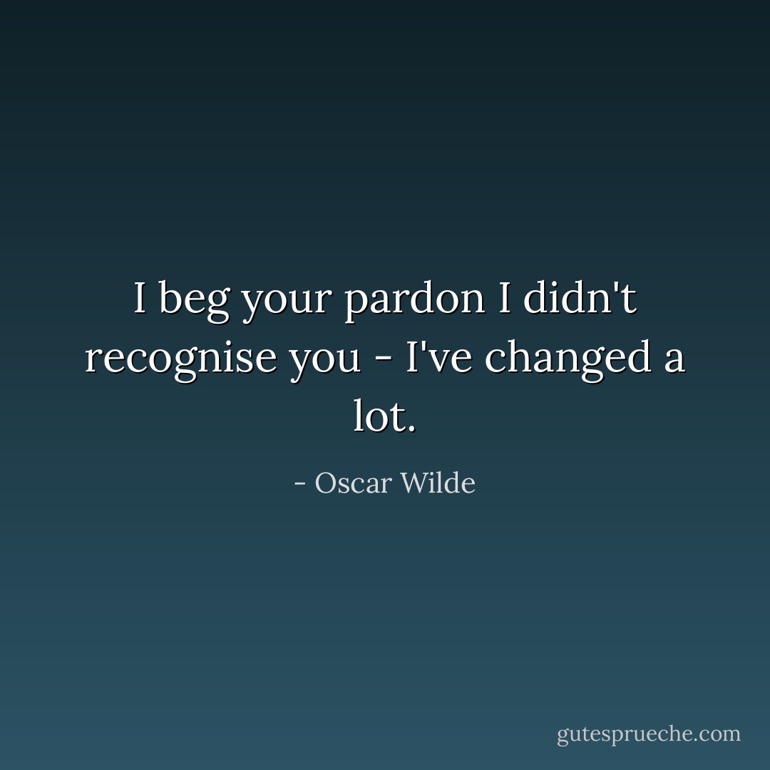 I beg your pardon I didn't recognise you - I've changed a lot. - Oscar Wilde