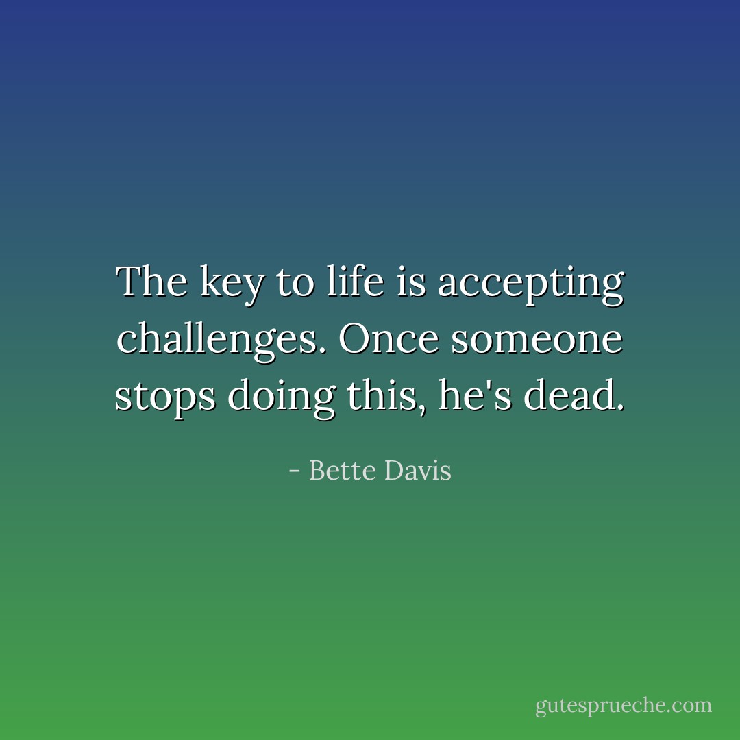 The key to life is accepting challenges. Once someone stops doing this, he's dead. - Bette Davis