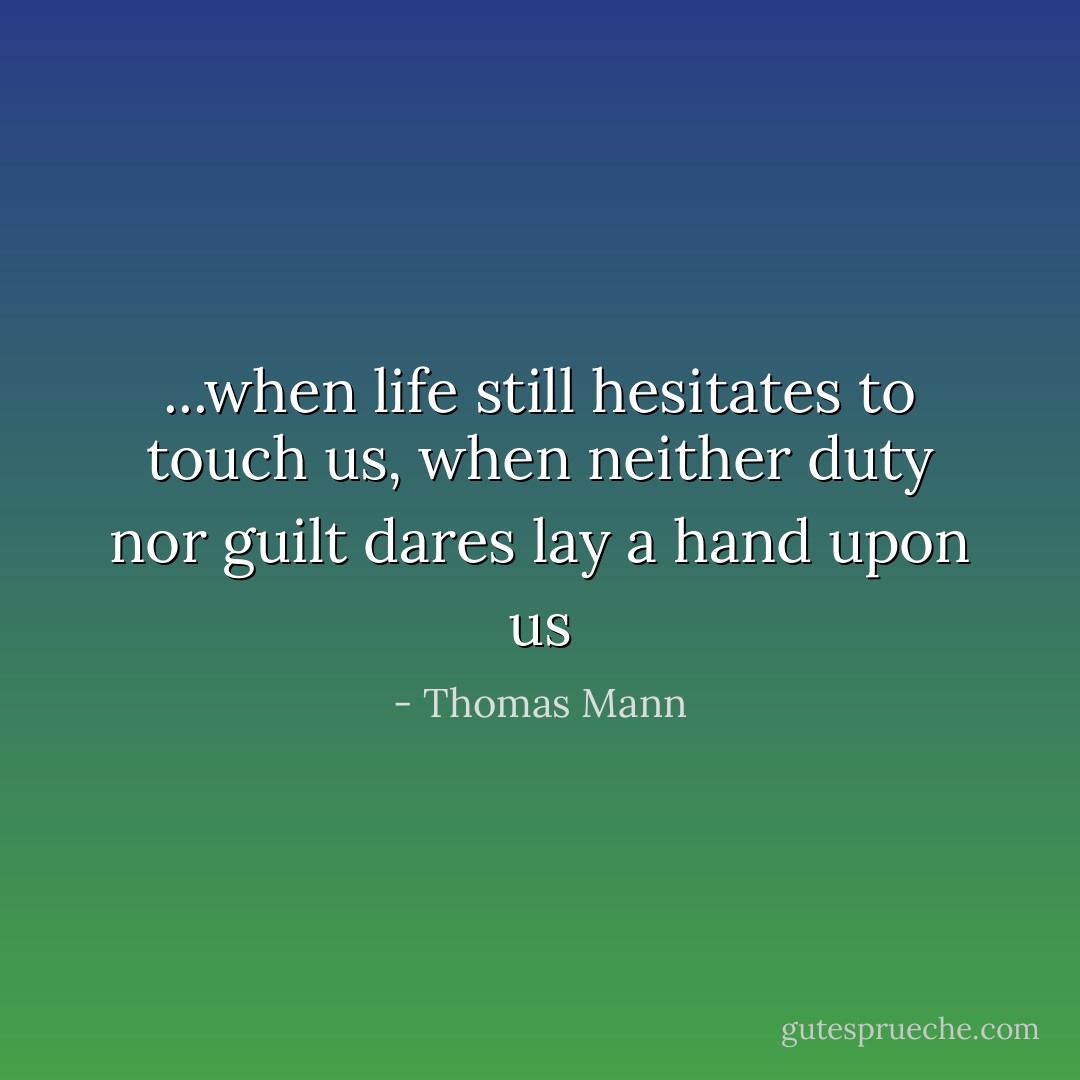 ...when life still hesitates to touch us, when neither duty nor guilt dares lay a hand upon us - Thomas Mann