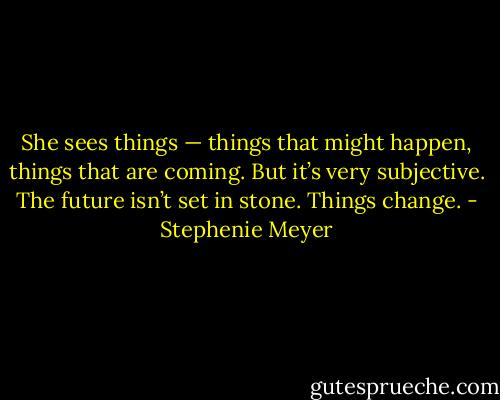 She sees things — things that might happen, things that are coming. But it’s very subjective. The future isn’t set in stone. Things change. - Stephenie Meyer
