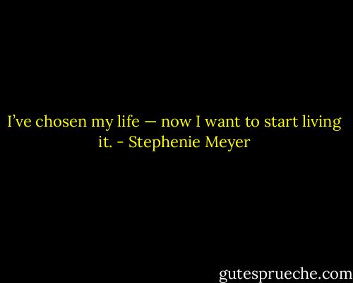 I’ve chosen my life — now I want to start living it. - Stephenie Meyer