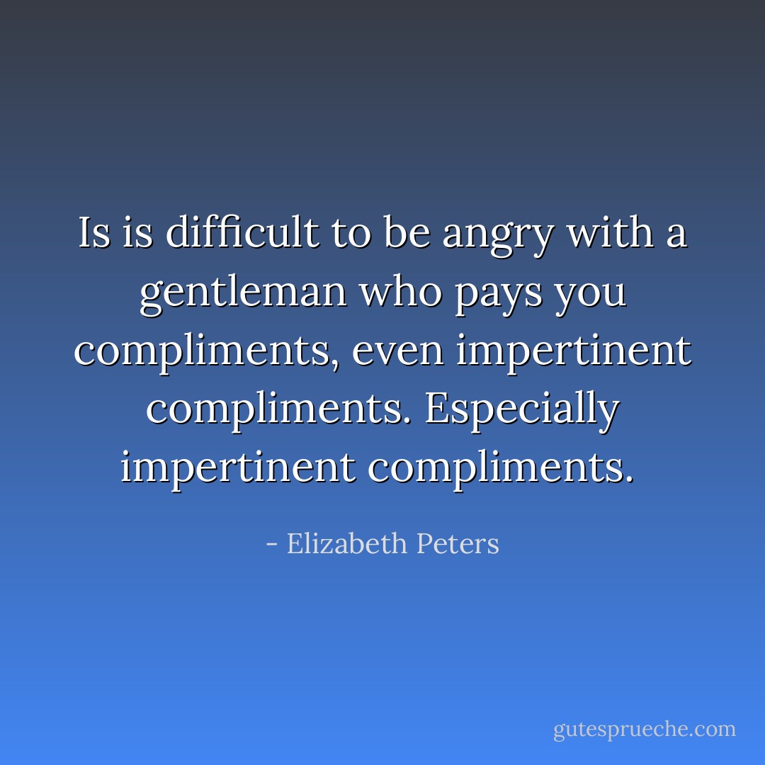 Is is difficult to be angry with a gentleman who pays you compliments, even impertinent compliments. Especially impertinent compliments.  - Elizabeth Peters