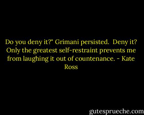 Do you deny it?" Grimani persisted.<br /><br />Deny it? Only the greatest self-restraint prevents me from laughing it out of countenance. - Kate Ross