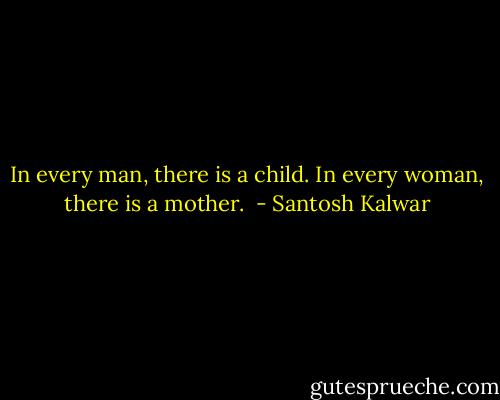 In every man, there is a child. In every woman, there is a mother.  - Santosh Kalwar