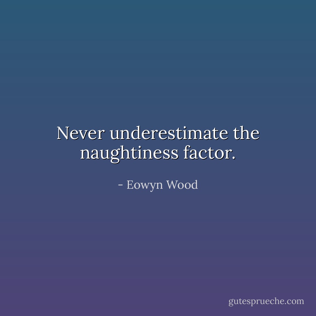 Never underestimate the naughtiness factor. - Eowyn Wood