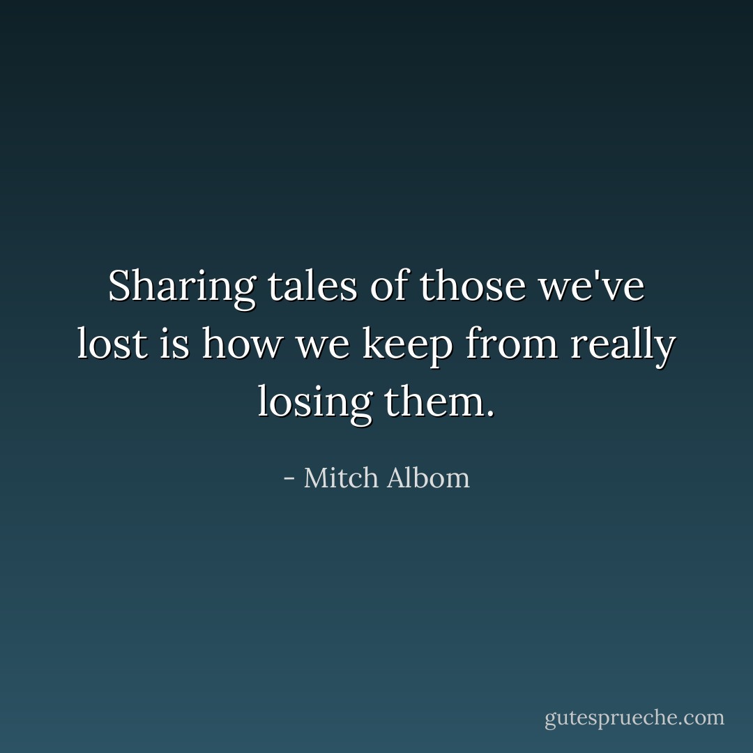 Sharing tales of those we've lost is how we keep from really losing them. - Mitch Albom