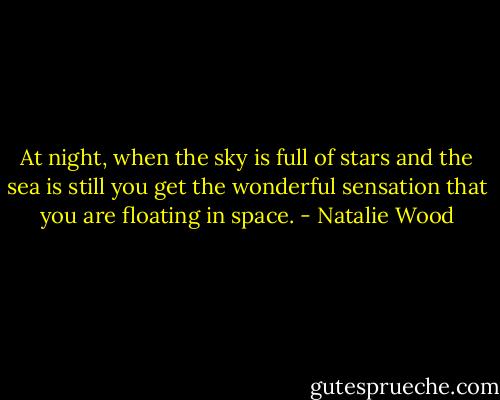At night, when the sky is full of stars and the sea is still you get the wonderful sensation that you are floating in space. - Natalie Wood