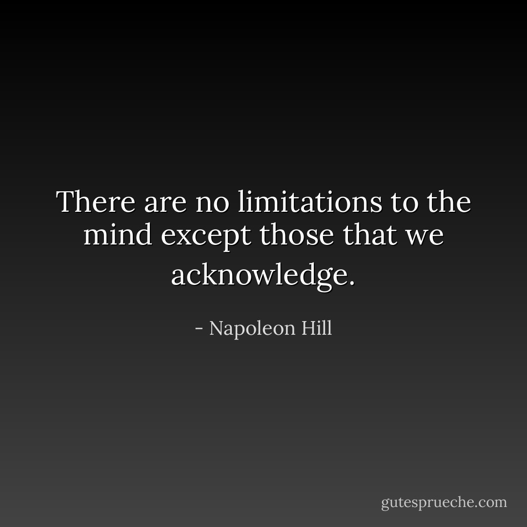 There are no limitations to the mind except those that we acknowledge. - Napoleon Hill