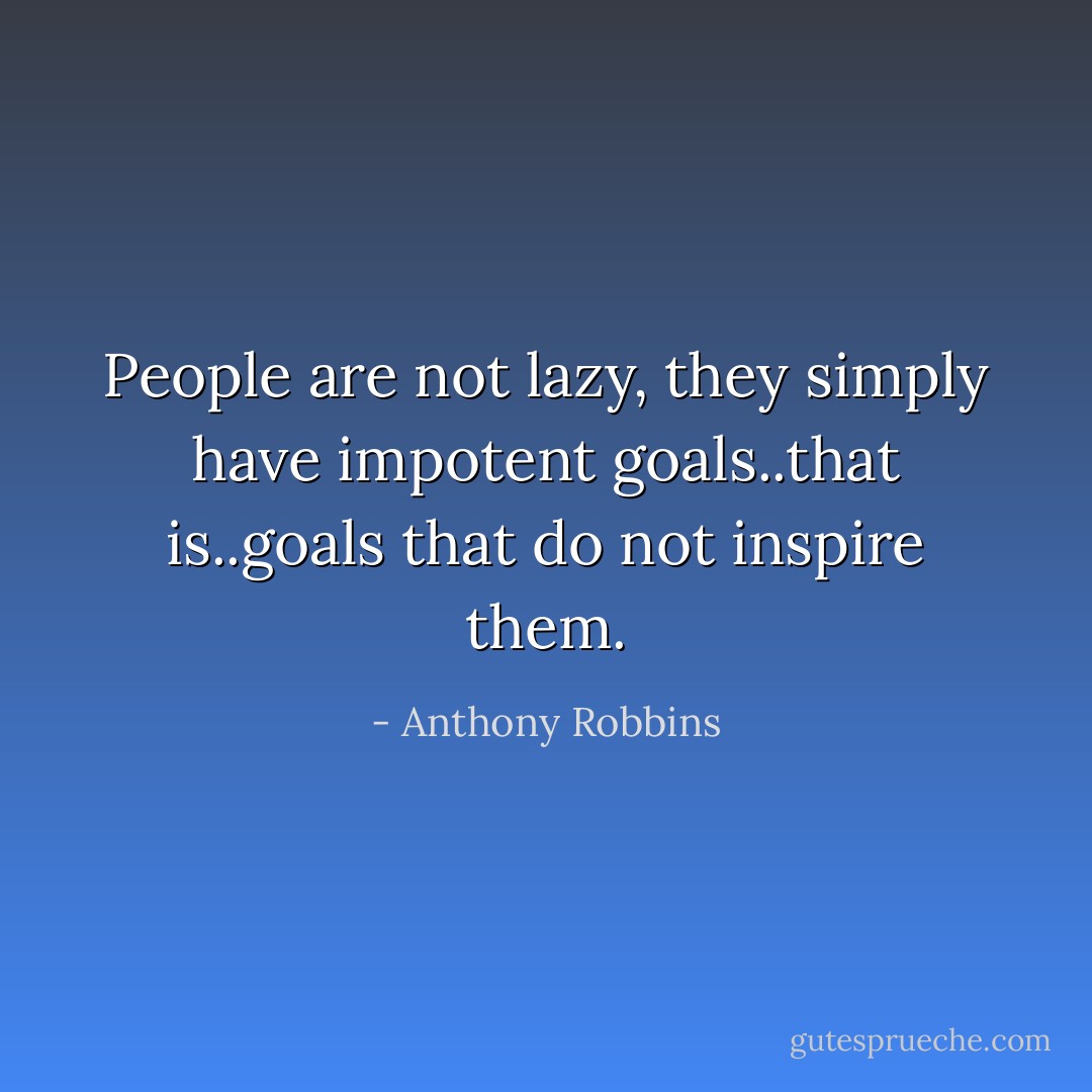People are not lazy, they simply have impotent goals..that is..goals that do not inspire them. - Anthony Robbins