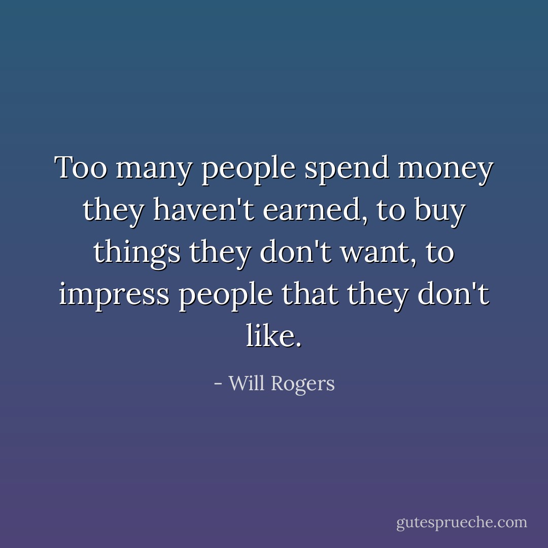Too many people spend money they haven't earned, to buy things they don't want, to impress people that they don't like. - Will Rogers