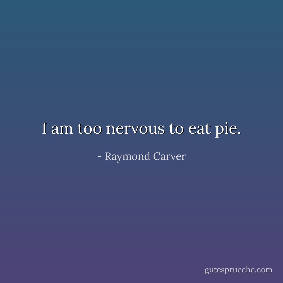 I am too nervous to eat pie. - Raymond Carver