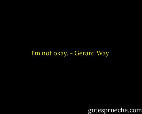 I'm not okay. - Gerard Way