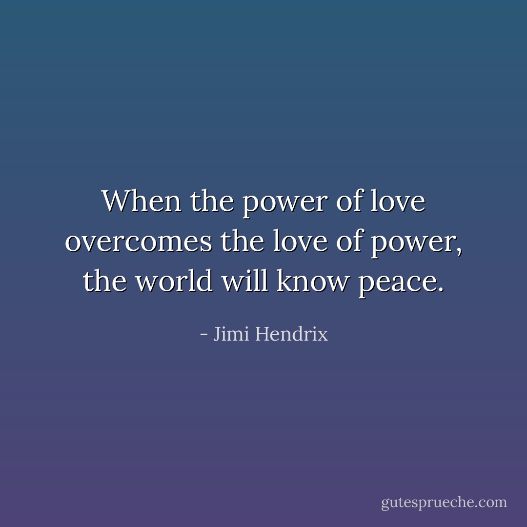 When the power of love overcomes the love of power, the world will know peace. - Jimi Hendrix