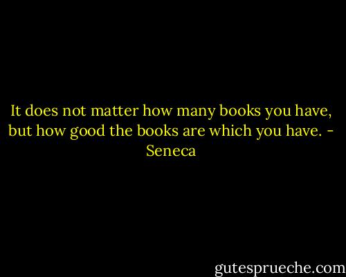 It does not matter how many books you have, but how good the books are which you have. - Seneca
