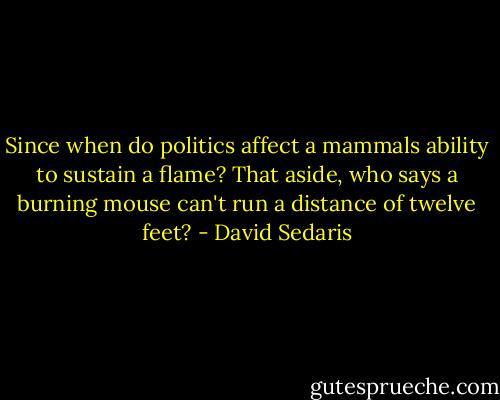 Since when do politics affect a mammals ability to sustain a flame? That aside, who says a burning mouse can't run a distance of twelve feet? - David Sedaris