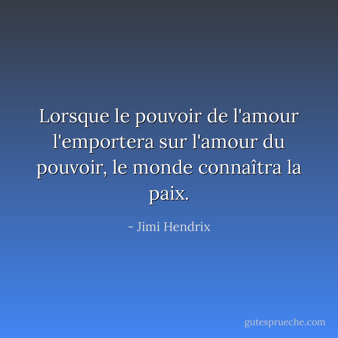 Lorsque le pouvoir de l'amour l'emportera sur l'amour du pouvoir, le monde connaîtra la paix. - Jimi Hendrix