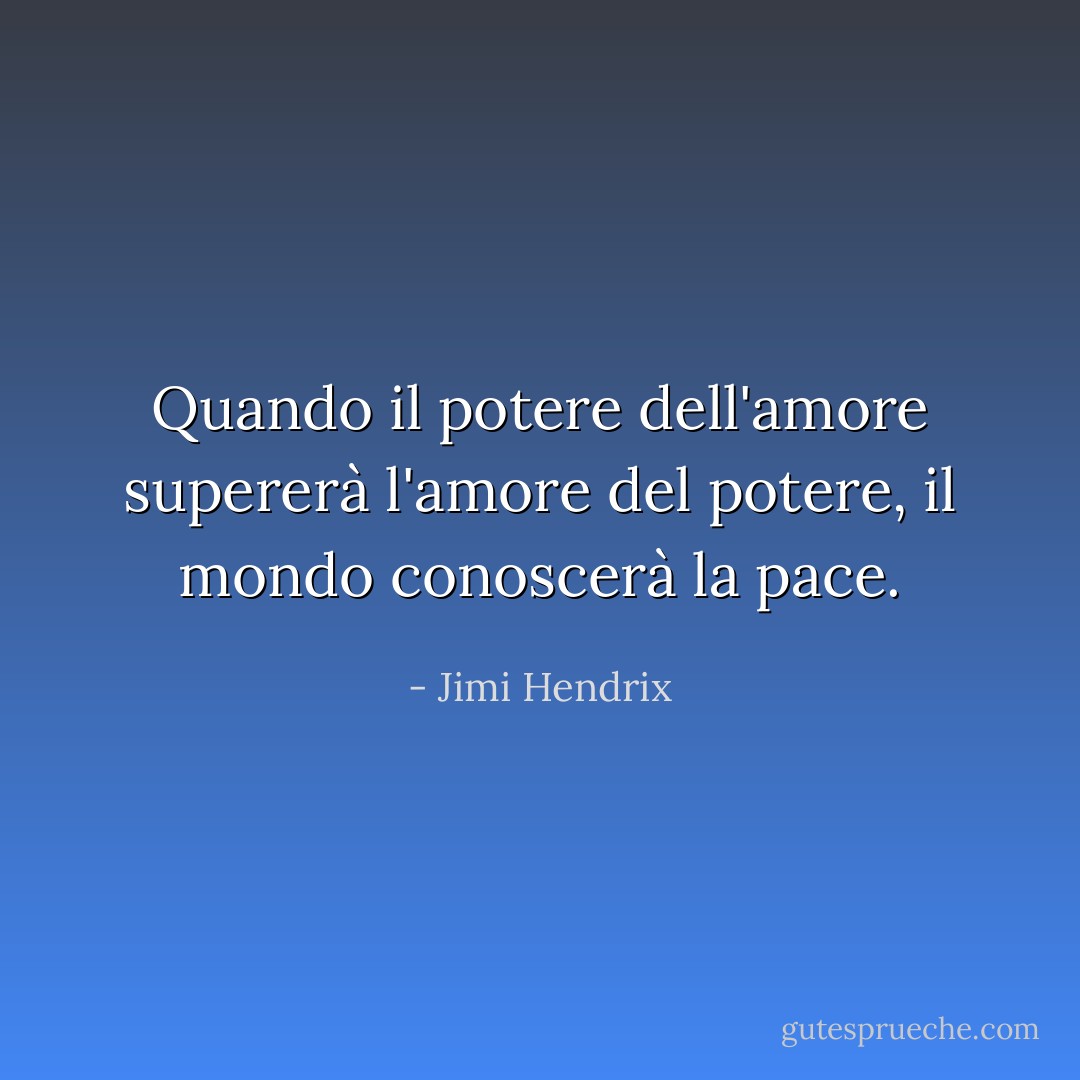Quando il potere dell'amore supererà l'amore del potere, il mondo conoscerà la pace. - Jimi Hendrix