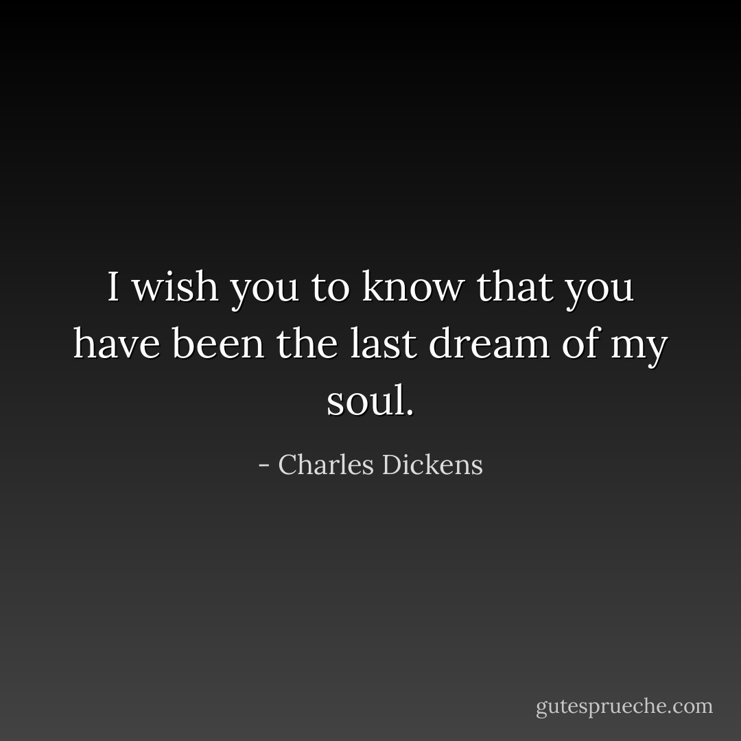 I wish you to know that you have been the last dream of my soul. - Charles Dickens