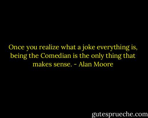Once you realize what a joke everything is, being the Comedian is the only thing that makes sense. - Alan Moore