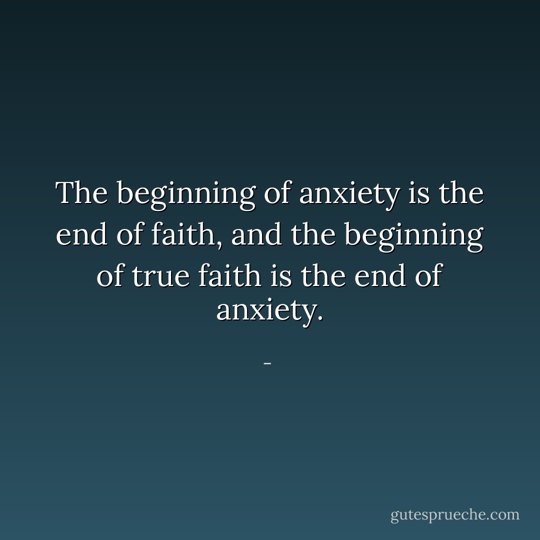 The beginning of anxiety is the end of faith, and the beginning of true faith is the end of anxiety. - 