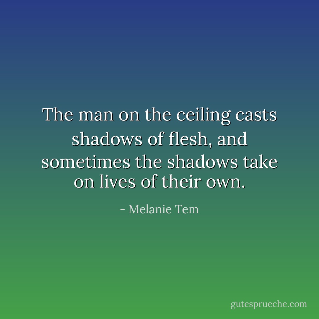 The man on the ceiling casts shadows of flesh, and sometimes the shadows take on lives of their own. - Melanie Tem
