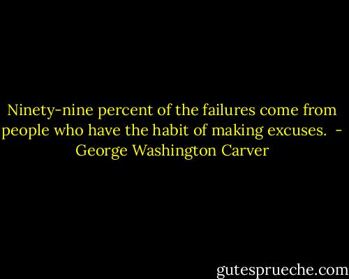 Ninety-nine percent of the failures come from people who have the habit of making excuses.  - George Washington Carver